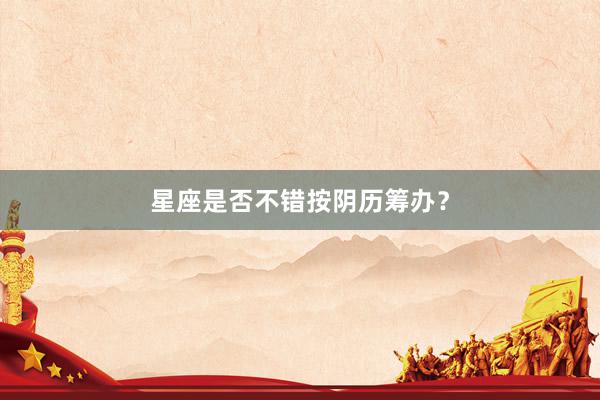 星座是否不错按阴历筹办？