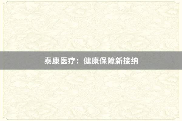 泰康医疗：健康保障新接纳