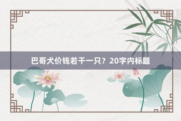 巴哥犬价钱若干一只?20字内标题