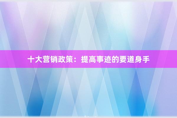 十大营销政策:提高事迹的要道身手